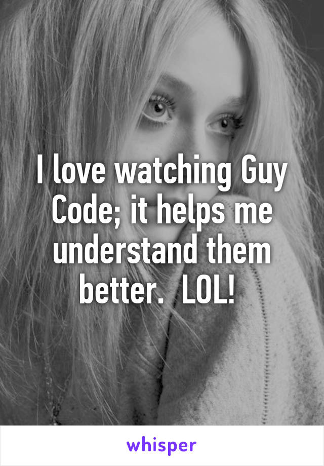 I love watching Guy Code; it helps me understand them better.  LOL! 