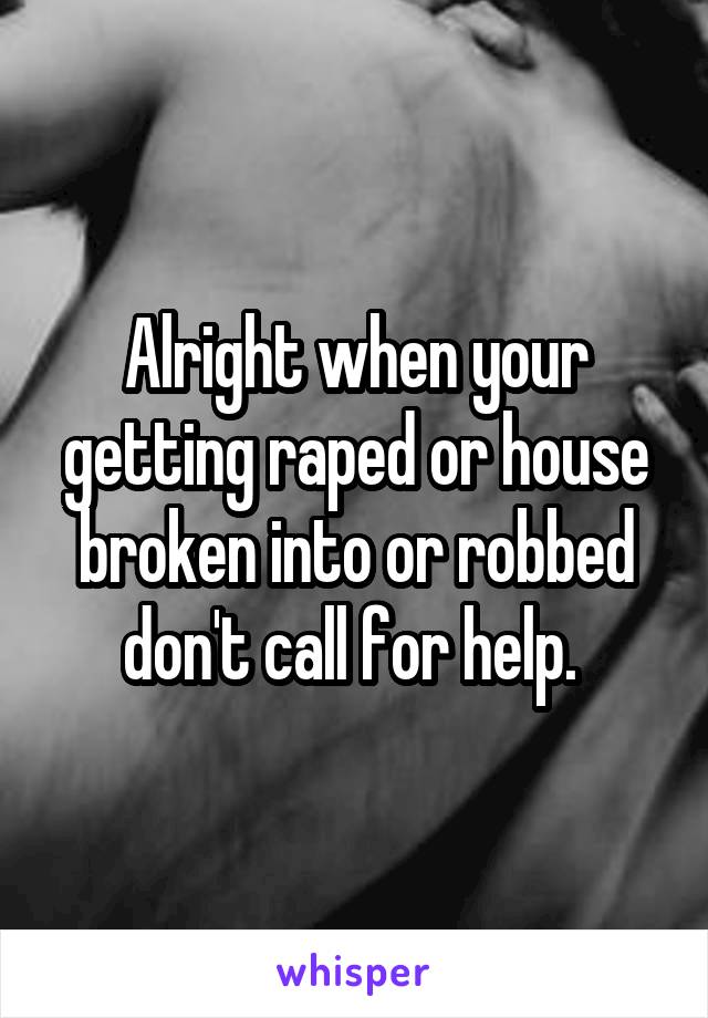 Alright when your getting raped or house broken into or robbed don't call for help. 