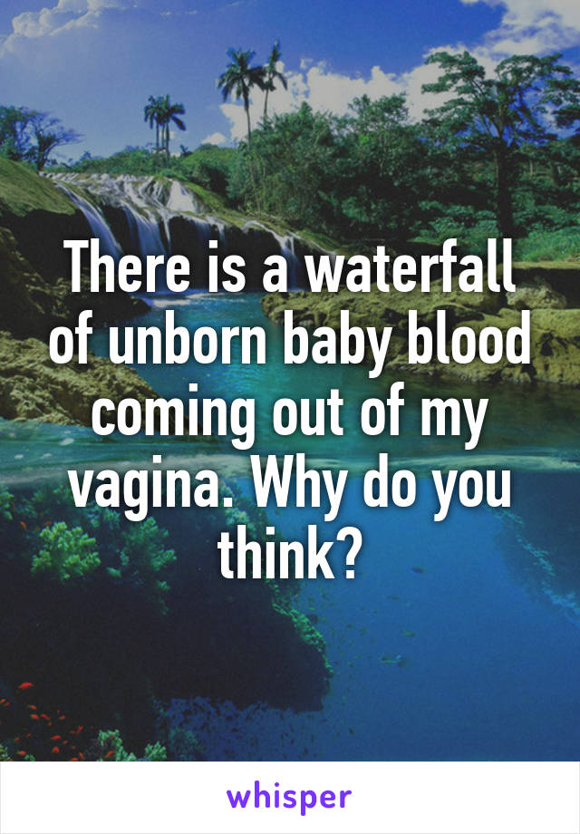 There is a waterfall of unborn baby blood coming out of my vagina. Why do you think?