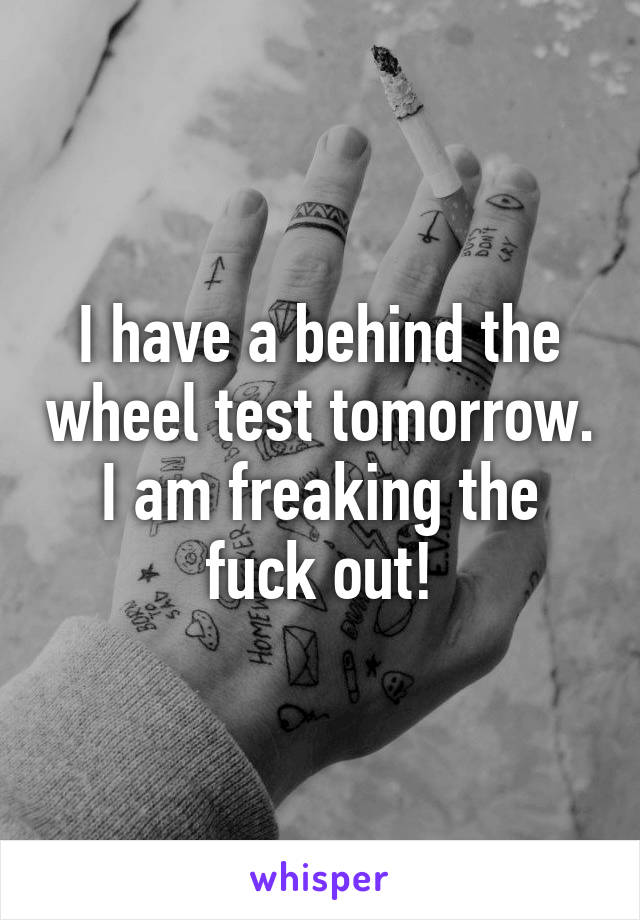 I have a behind the wheel test tomorrow. I am freaking the fuck out!