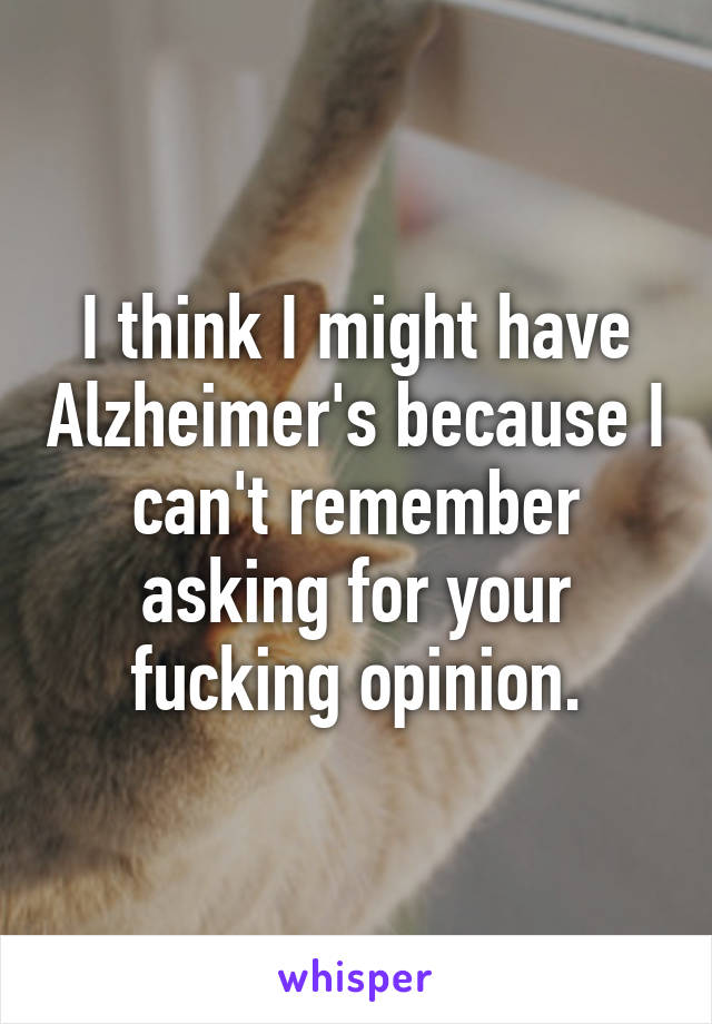 I think I might have Alzheimer's because I can't remember asking for your fucking opinion.