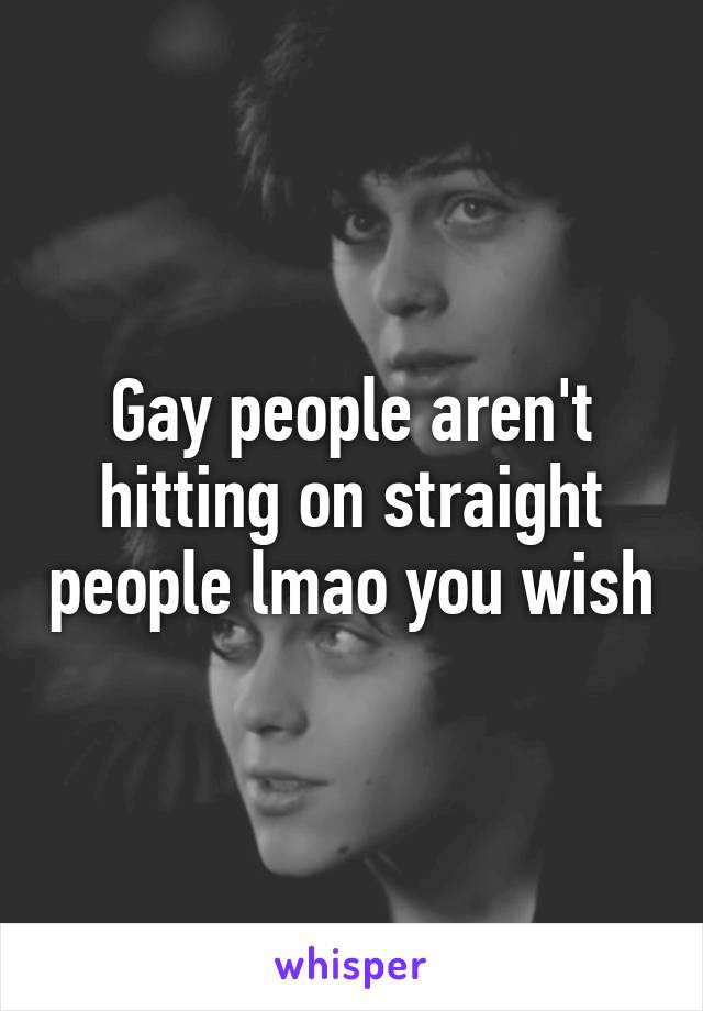 Gay people aren't hitting on straight people lmao you wish