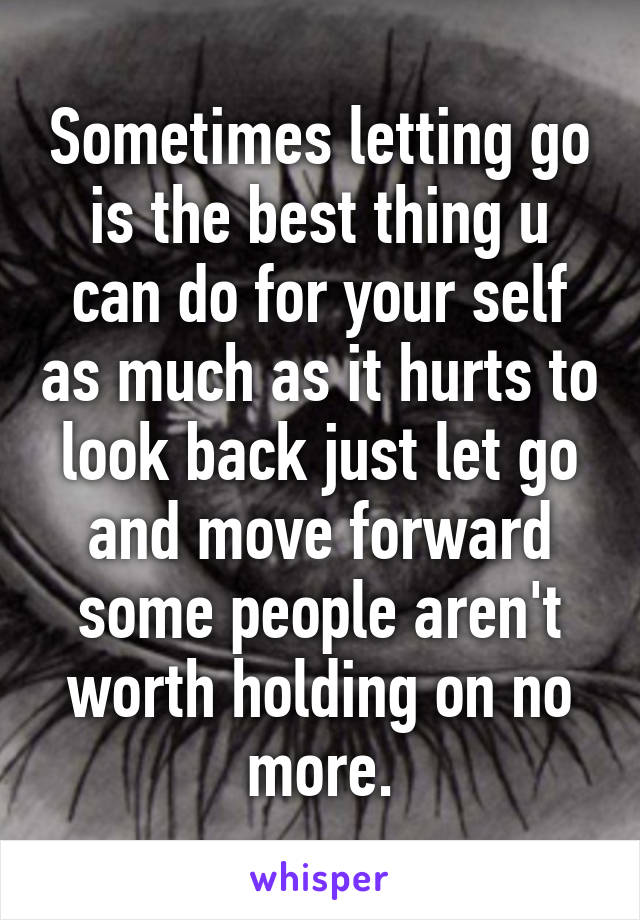 Sometimes letting go is the best thing u can do for your self as much as it hurts to look back just let go and move forward some people aren't worth holding on no more.