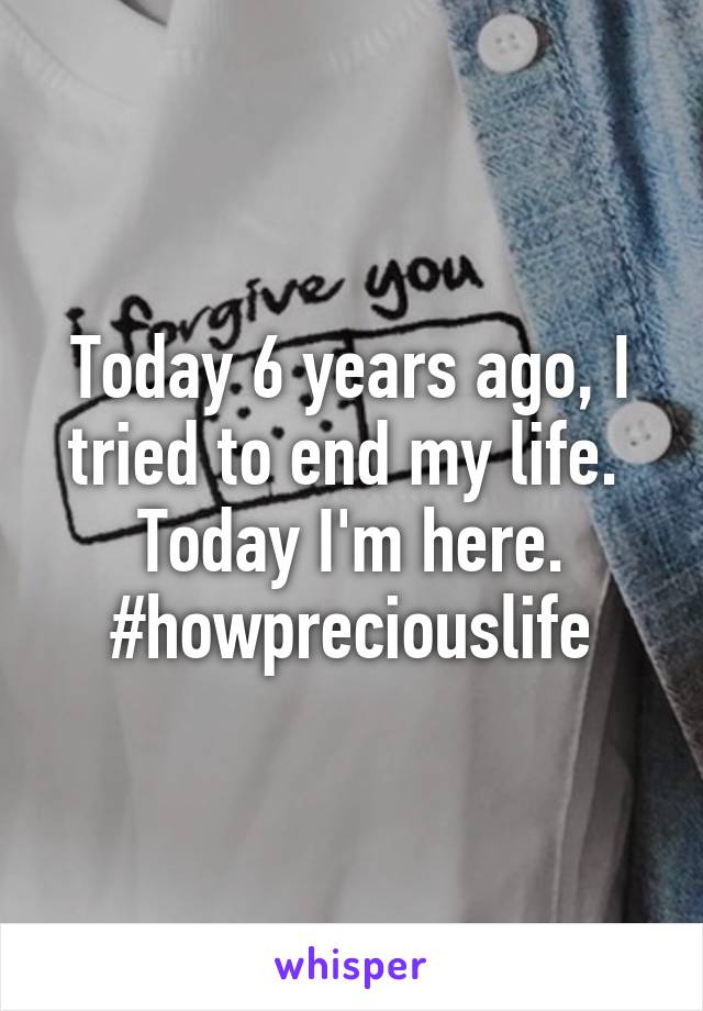 Today 6 years ago, I tried to end my life. 
Today I'm here.
#howpreciouslife