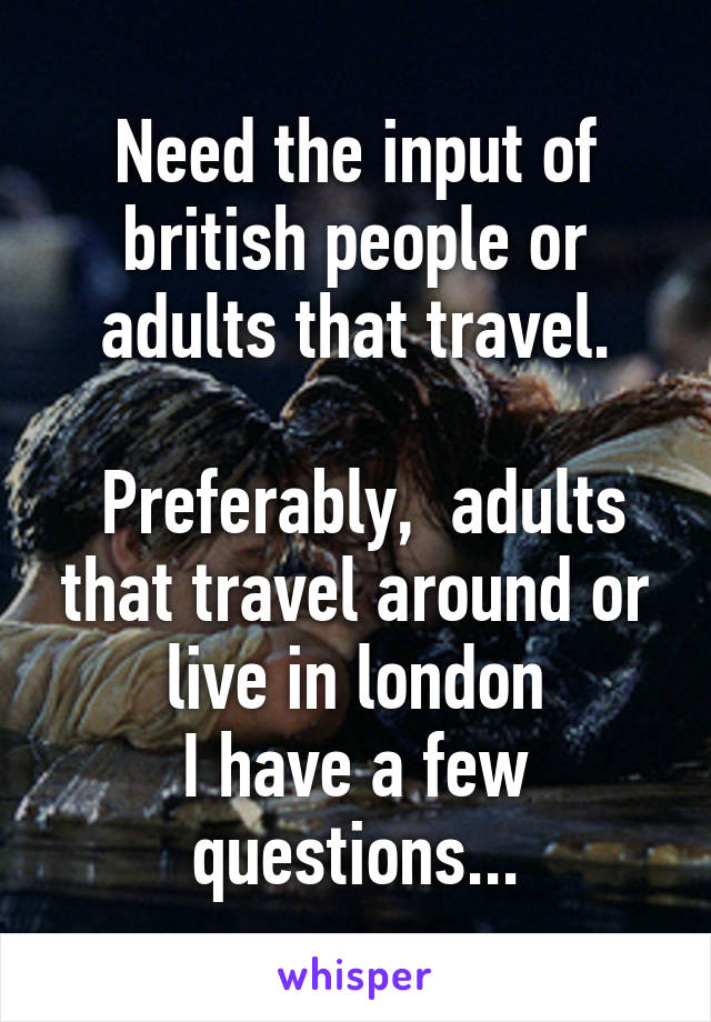 Need the input of british people or adults that travel.

 Preferably,  adults that travel around or live in london
I have a few questions...