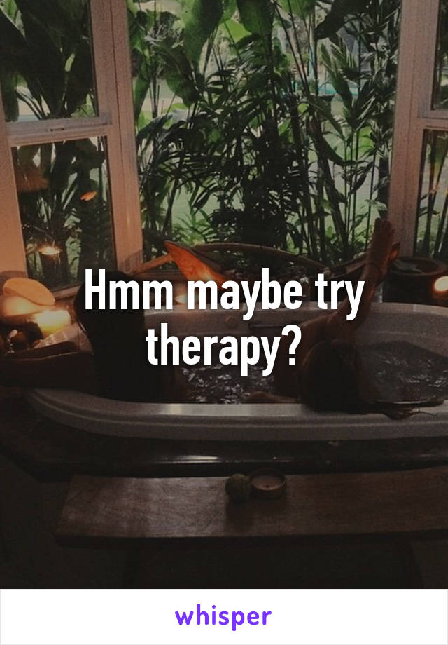 Hmm maybe try therapy?