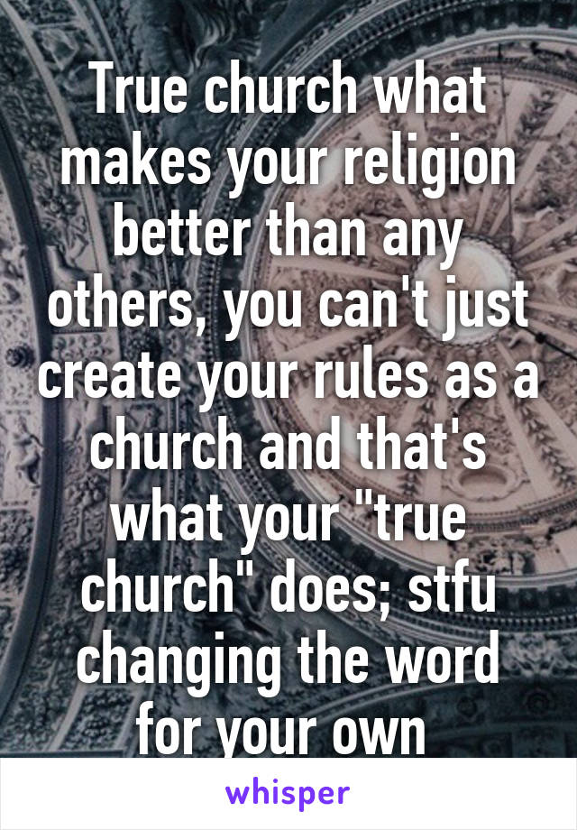 True church what makes your religion better than any others, you can't just create your rules as a church and that's what your "true church" does; stfu changing the word for your own 