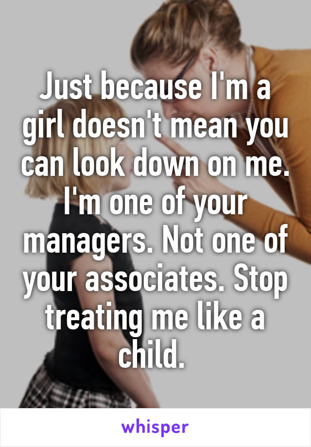 Just because I'm a girl doesn't mean you can look down on me. I'm one of your managers. Not one of your associates. Stop treating me like a child. 