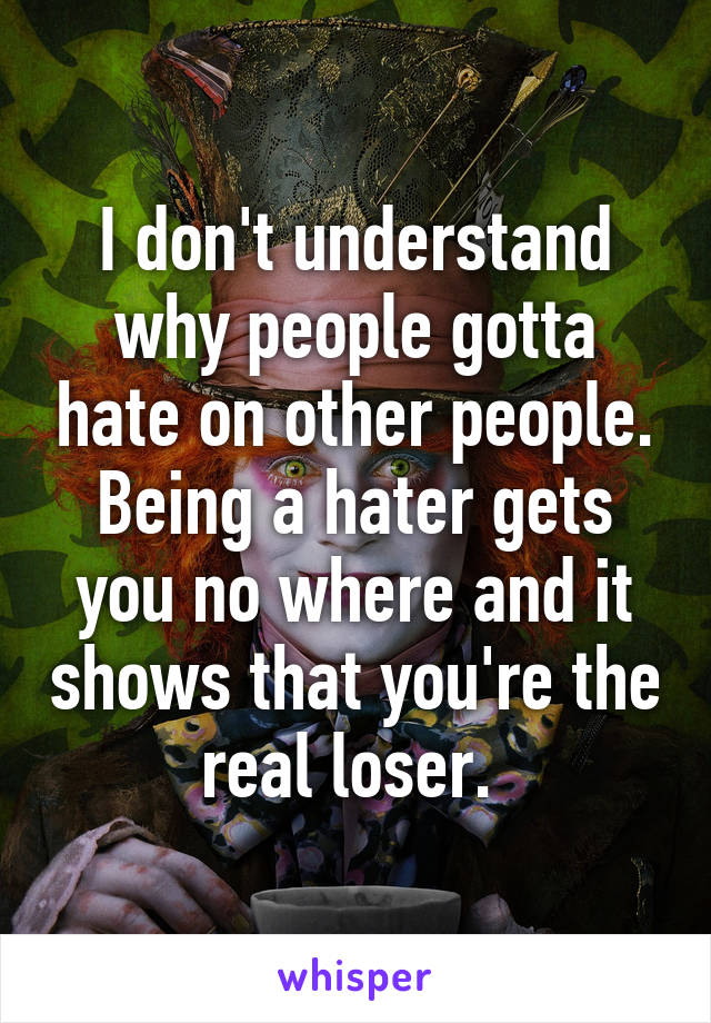 I don't understand why people gotta hate on other people. Being a hater gets you no where and it shows that you're the real loser. 