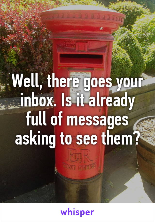 Well, there goes your inbox. Is it already full of messages asking to see them?