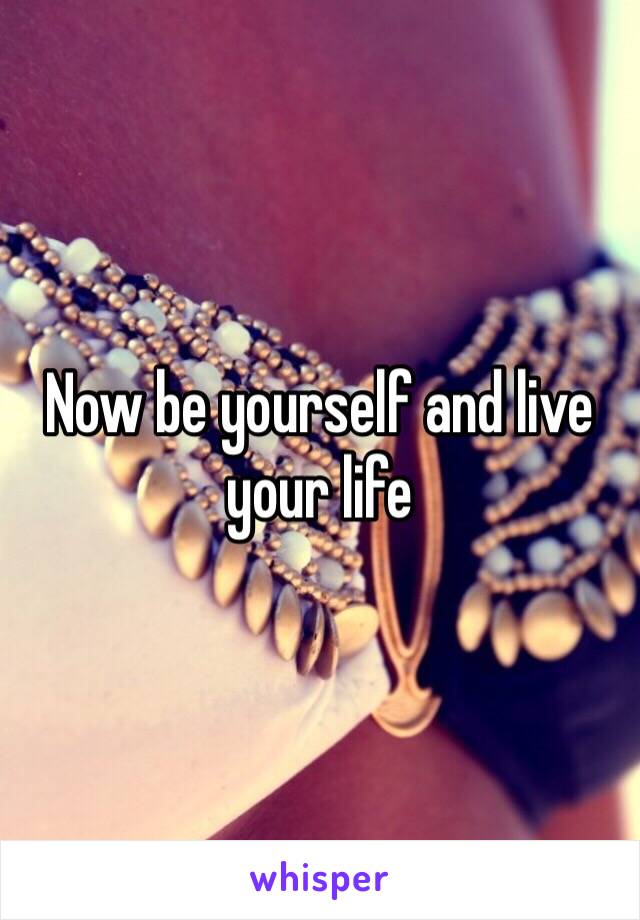 Now be yourself and live your life 