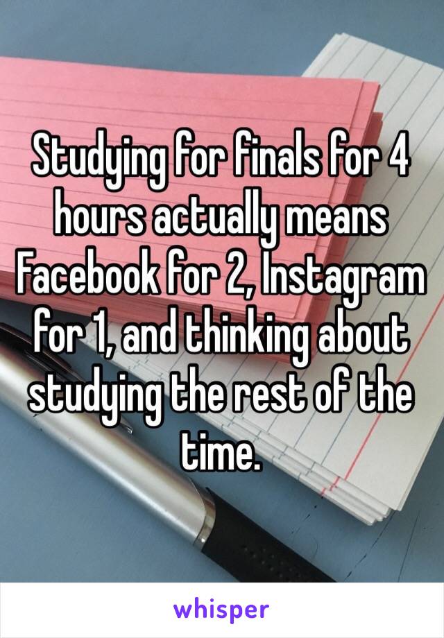 Studying for finals for 4 hours actually means Facebook for 2, Instagram for 1, and thinking about studying the rest of the time.