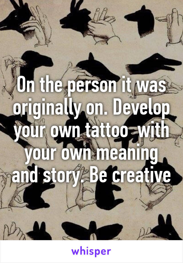 On the person it was originally on. Develop your own tattoo  with your own meaning and story. Be creative