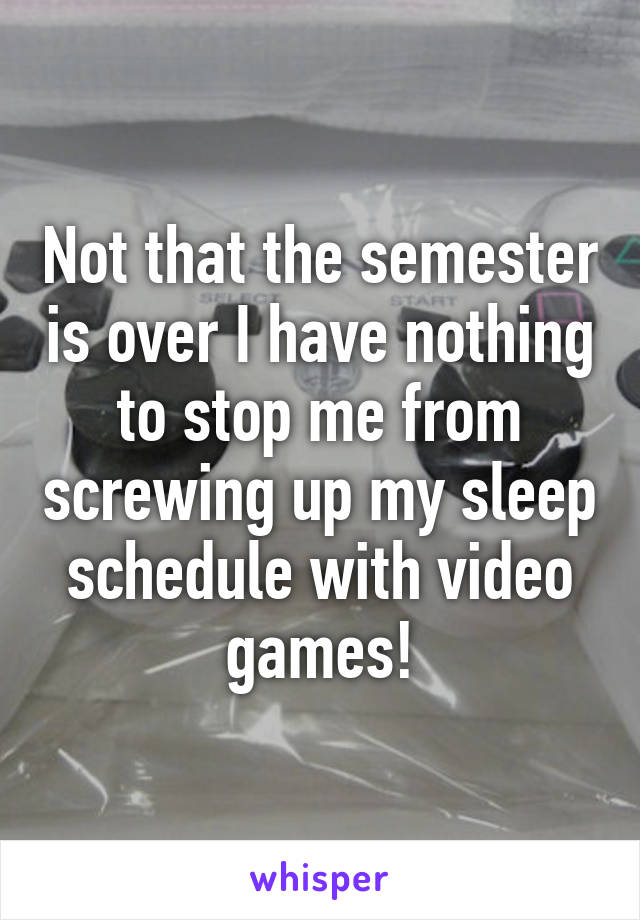 Not that the semester is over I have nothing to stop me from screwing up my sleep schedule with video games!