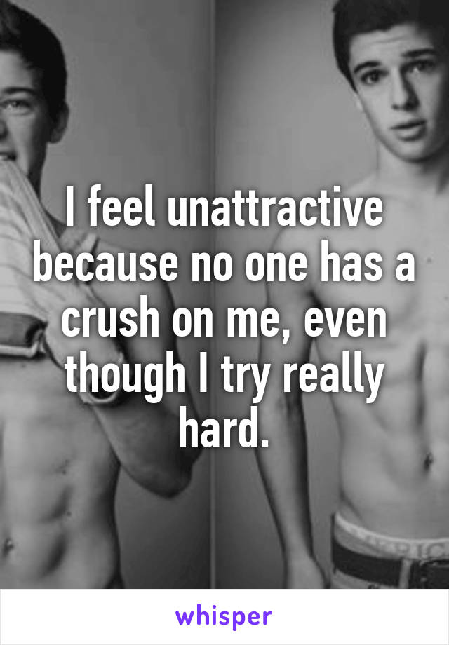 I feel unattractive because no one has a crush on me, even though I try really hard.