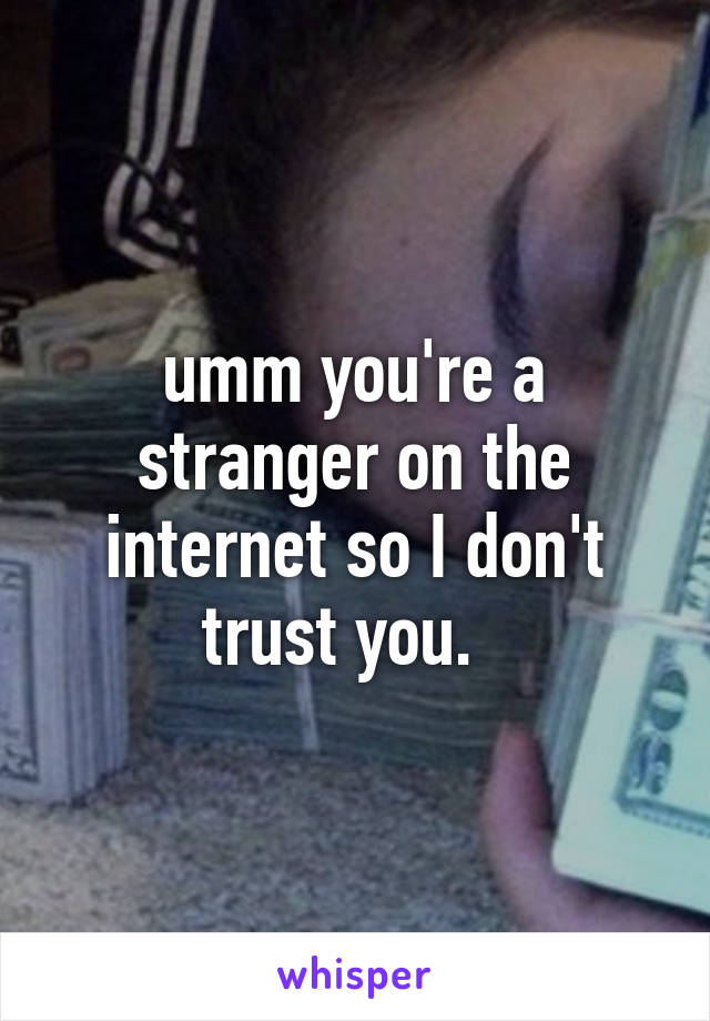 umm you're a stranger on the internet so I don't trust you.  