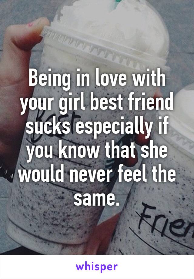 Being in love with your girl best friend sucks especially if you know that she would never feel the same.