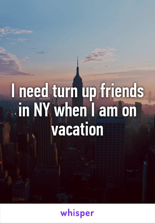 I need turn up friends in NY when I am on vacation