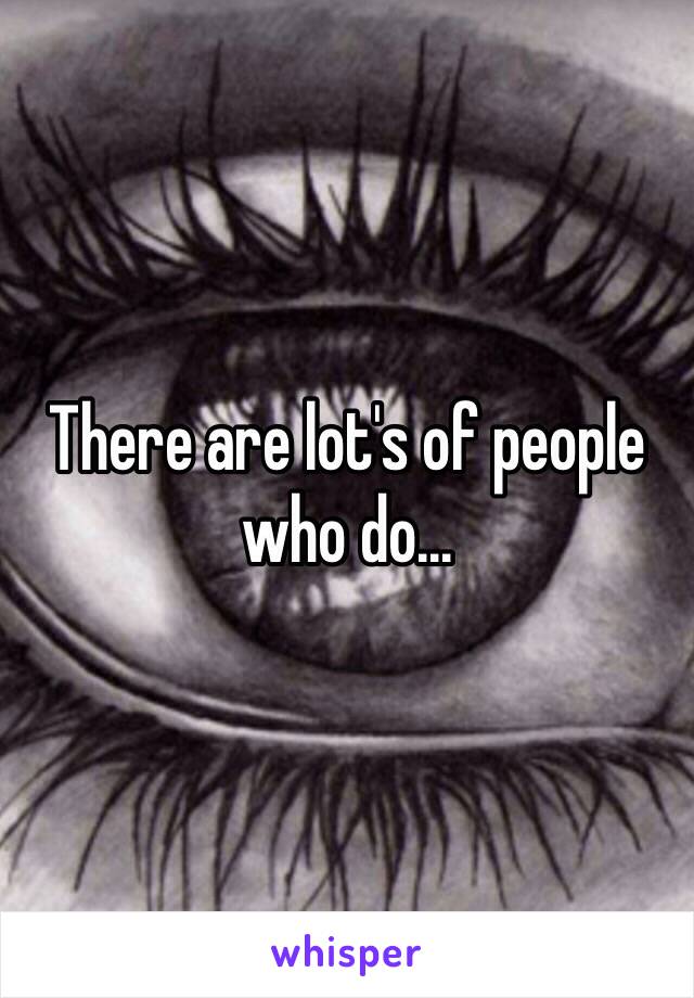 There are lot's of people who do... 