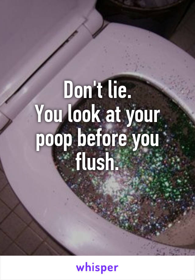 Don't lie.
You look at your poop before you flush.
