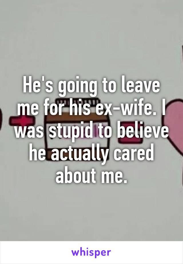 He's going to leave me for his ex-wife. I was stupid to believe he actually cared about me.