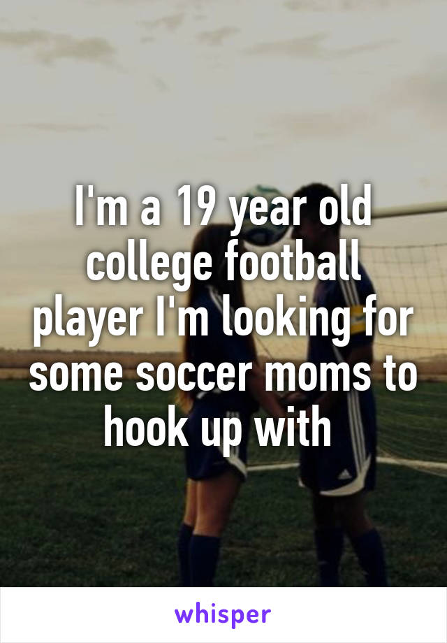 I'm a 19 year old college football player I'm looking for some soccer moms to hook up with 