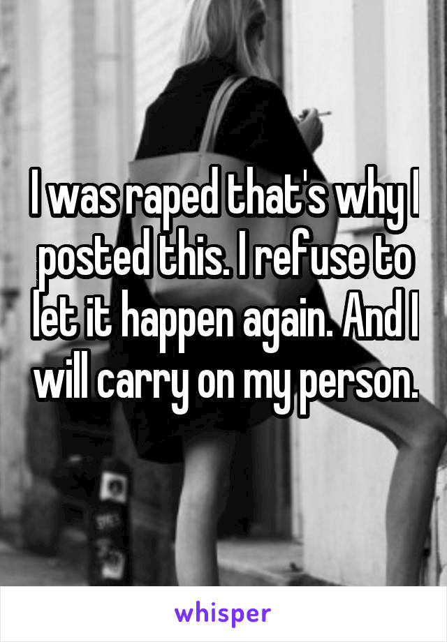 I was raped that's why I posted this. I refuse to let it happen again. And I will carry on my person. 