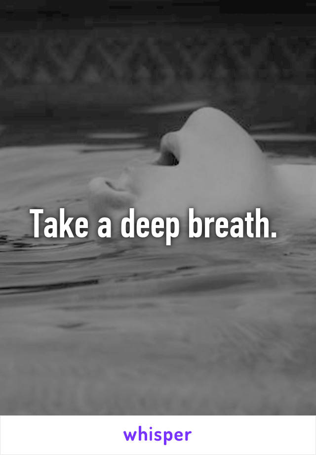 Take a deep breath. 