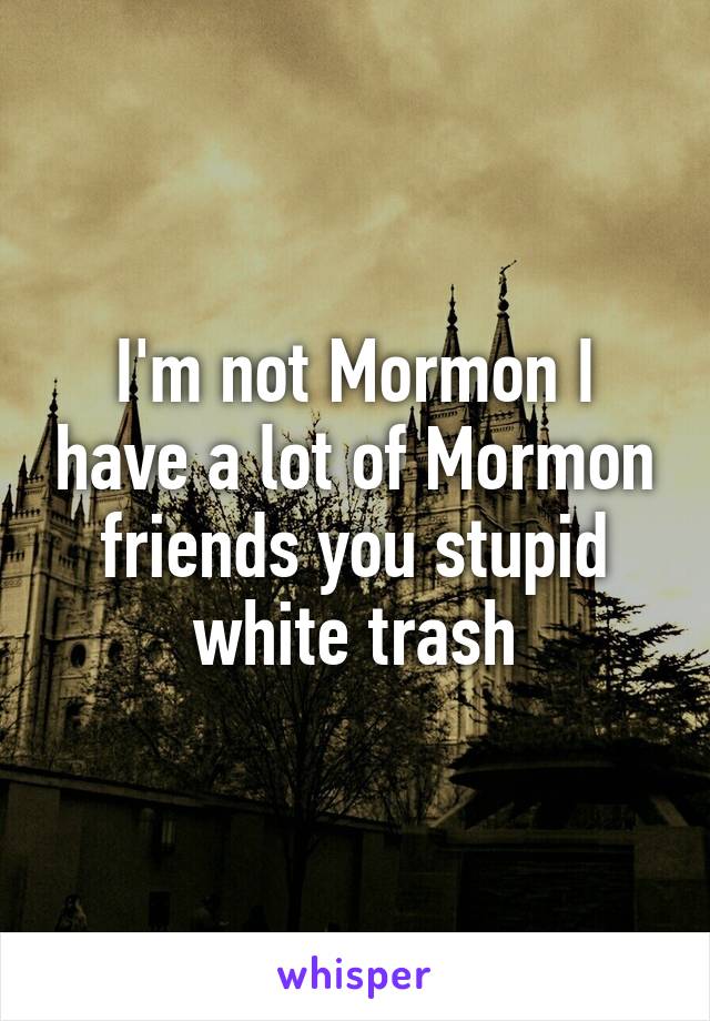 I'm not Mormon I have a lot of Mormon friends you stupid white trash