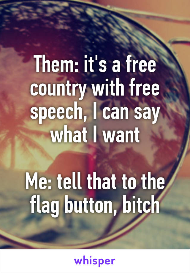 Them: it's a free country with free speech, I can say what I want

Me: tell that to the flag button, bitch