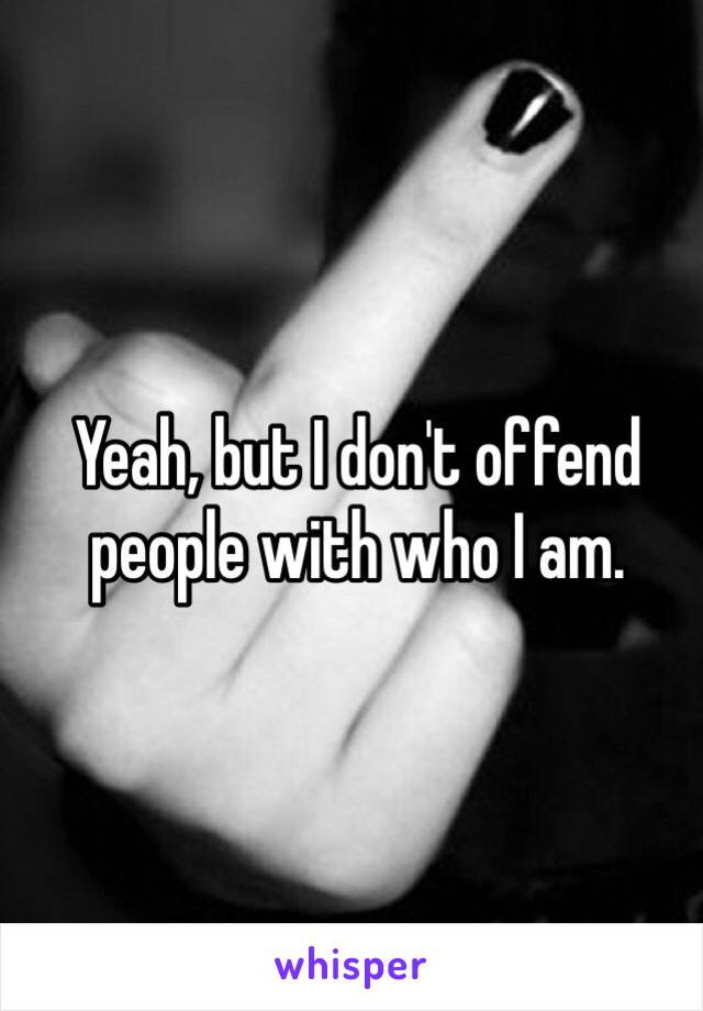 Yeah, but I don't offend people with who I am. 