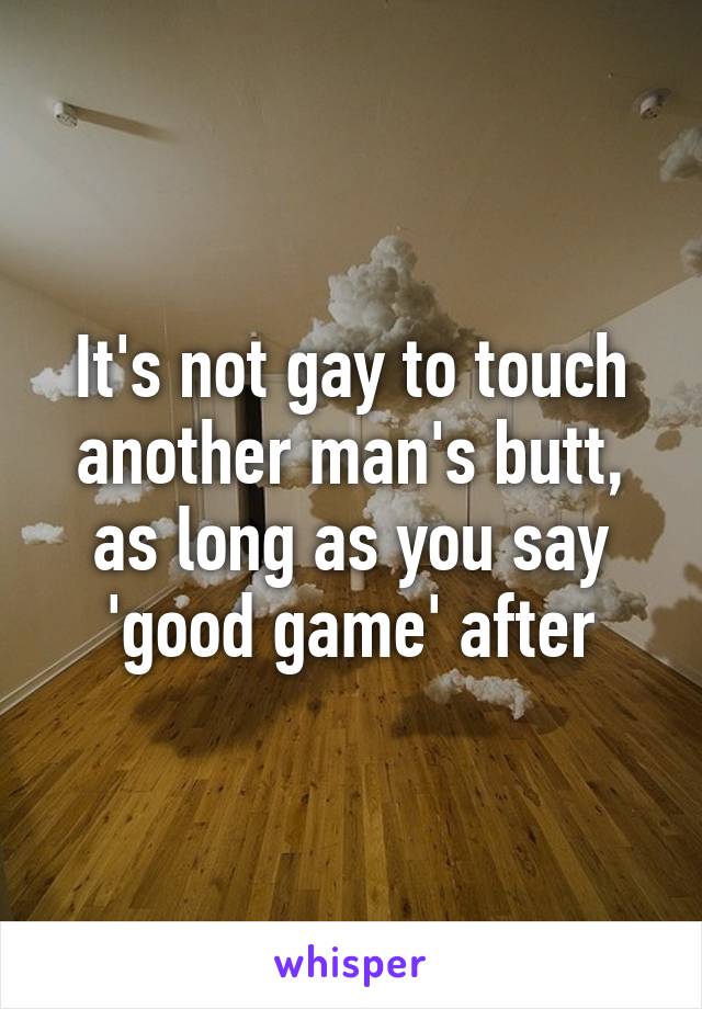 It's not gay to touch another man's butt, as long as you say 'good game' after