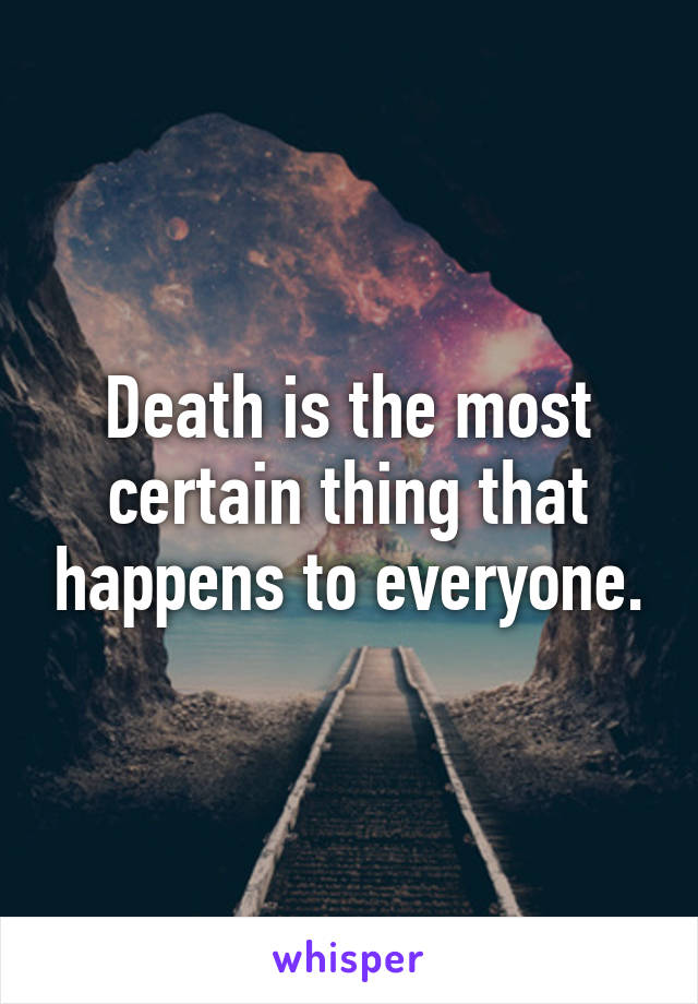 Death is the most certain thing that happens to everyone.