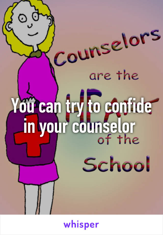 You can try to confide in your counselor 