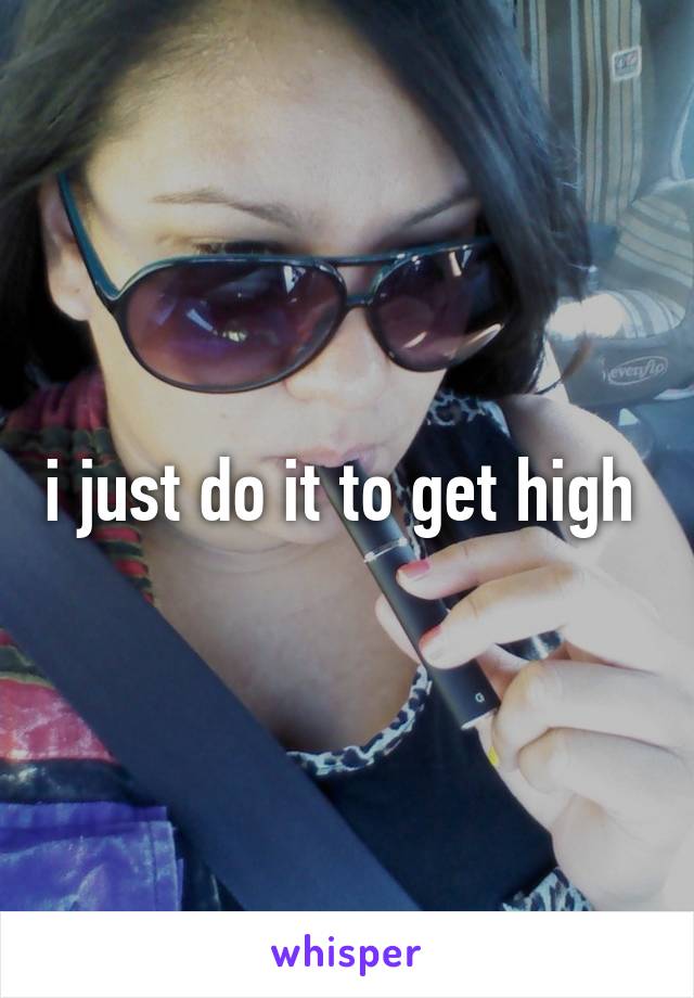 i just do it to get high 