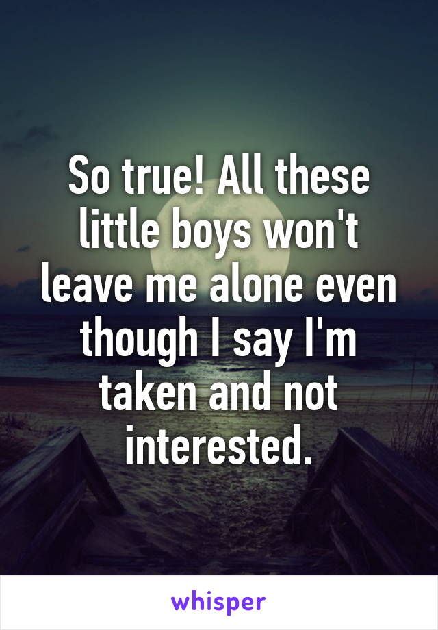 So true! All these little boys won't leave me alone even though I say I'm taken and not interested.