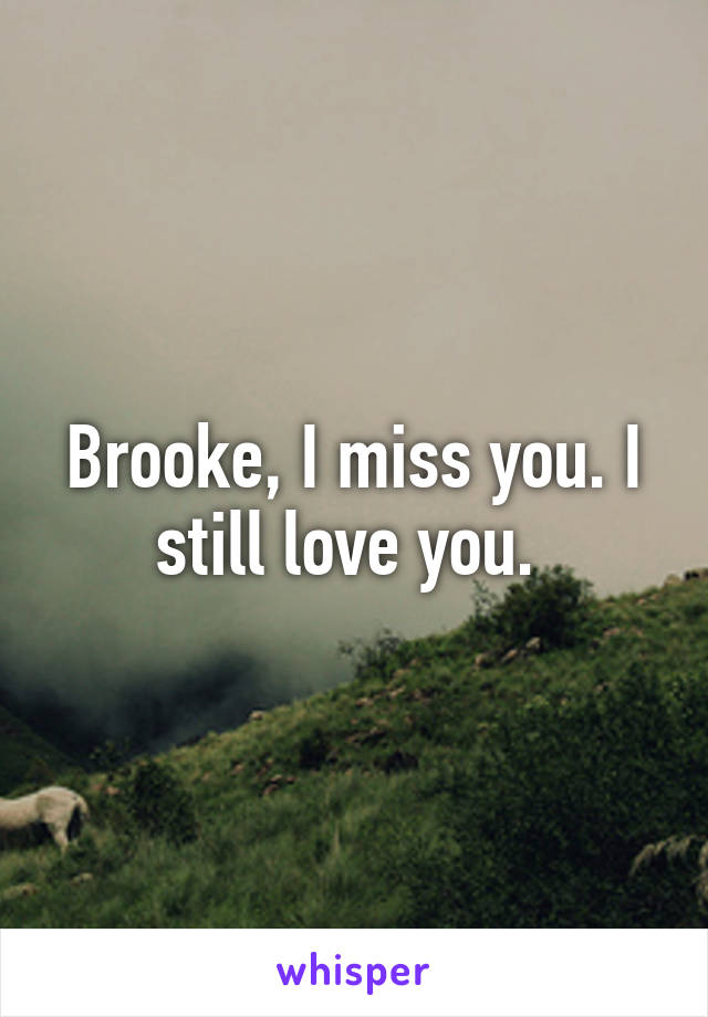 Brooke, I miss you. I still love you. 