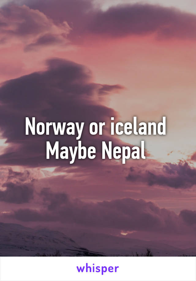 Norway or iceland 
Maybe Nepal 