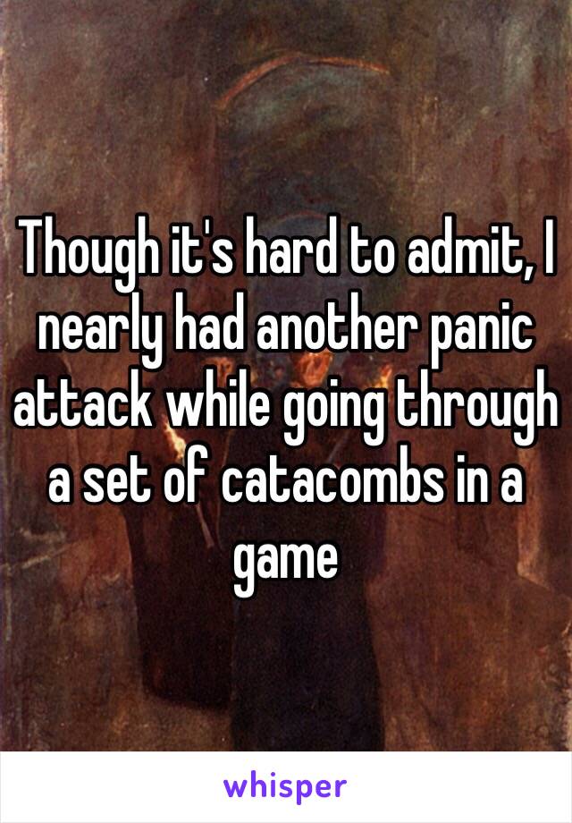 Though it's hard to admit, I nearly had another panic attack while going through a set of catacombs in a game