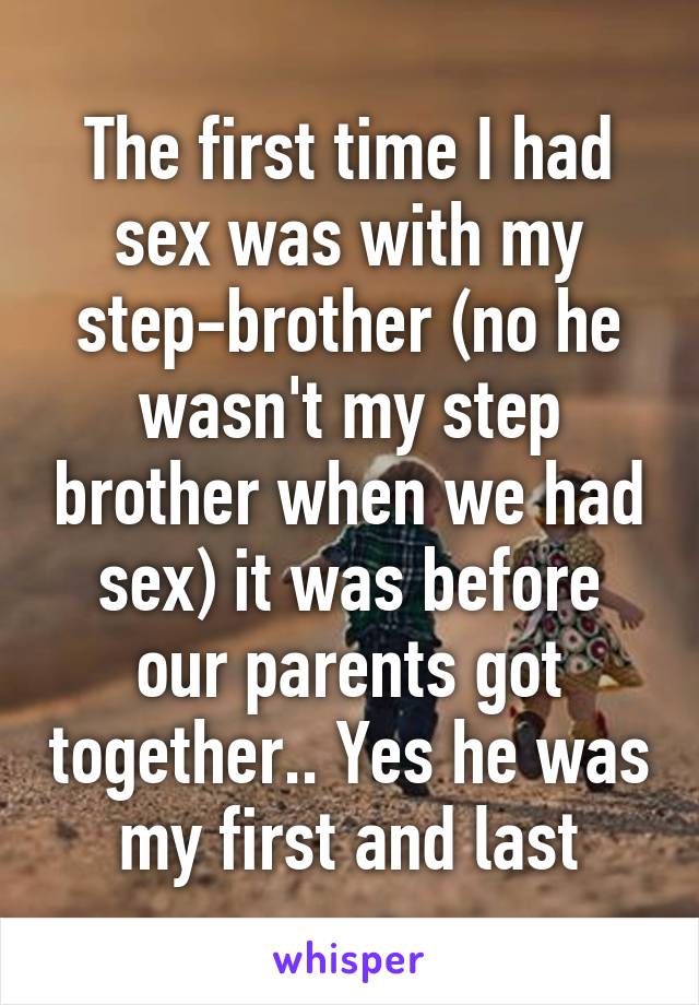 The first time I had sex was with my step-brother (no he wasn't my step brother when we had sex) it was before our parents got together.. Yes he was my first and last