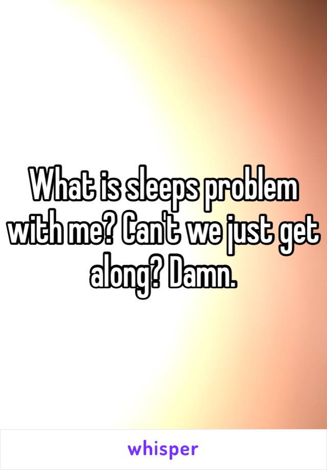 What is sleeps problem with me? Can't we just get along? Damn.