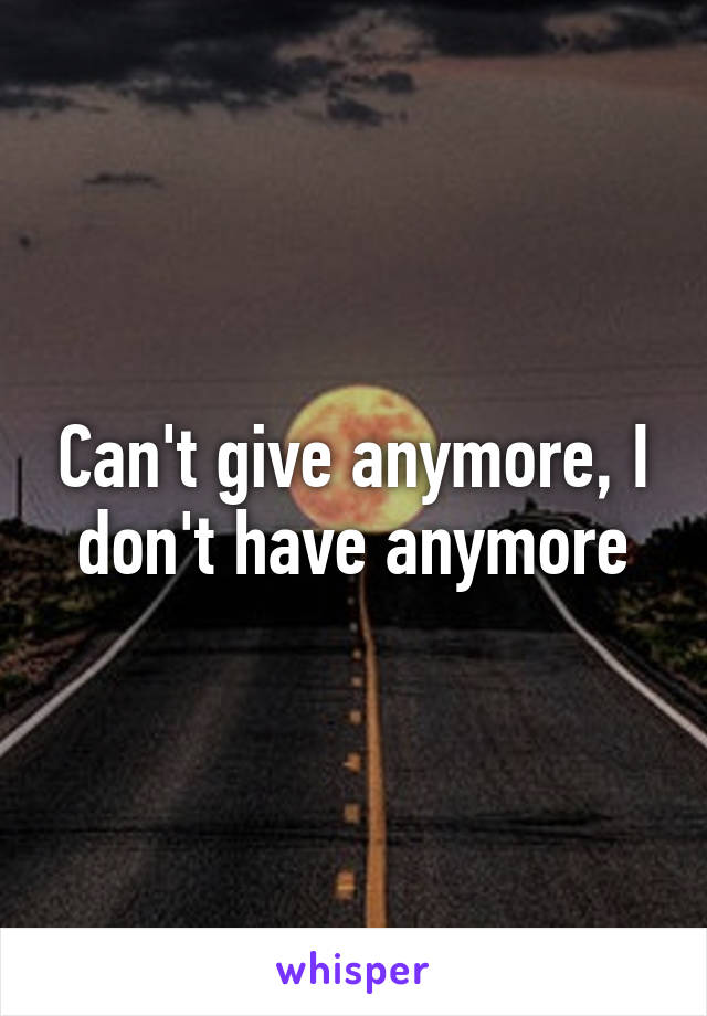 Can't give anymore, I don't have anymore