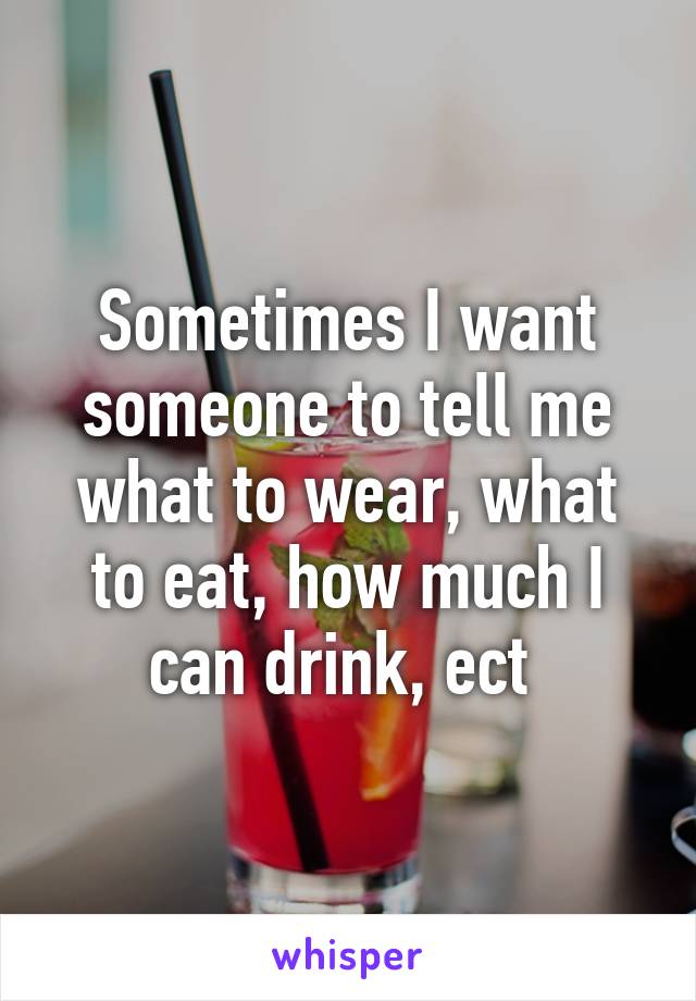 Sometimes I want someone to tell me what to wear, what to eat, how much I can drink, ect 