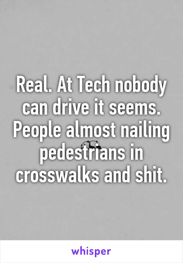 Real. At Tech nobody can drive it seems. People almost nailing pedestrians in crosswalks and shit.