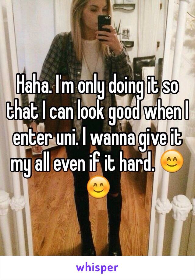 Haha. I'm only doing it so that I can look good when I enter uni. I wanna give it my all even if it hard. 😊😊