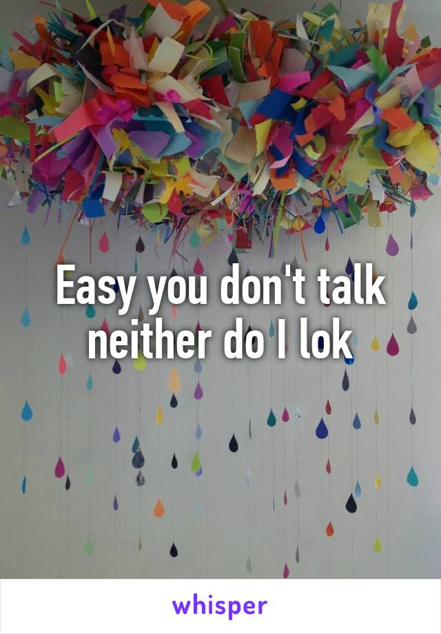 Easy you don't talk neither do I lok