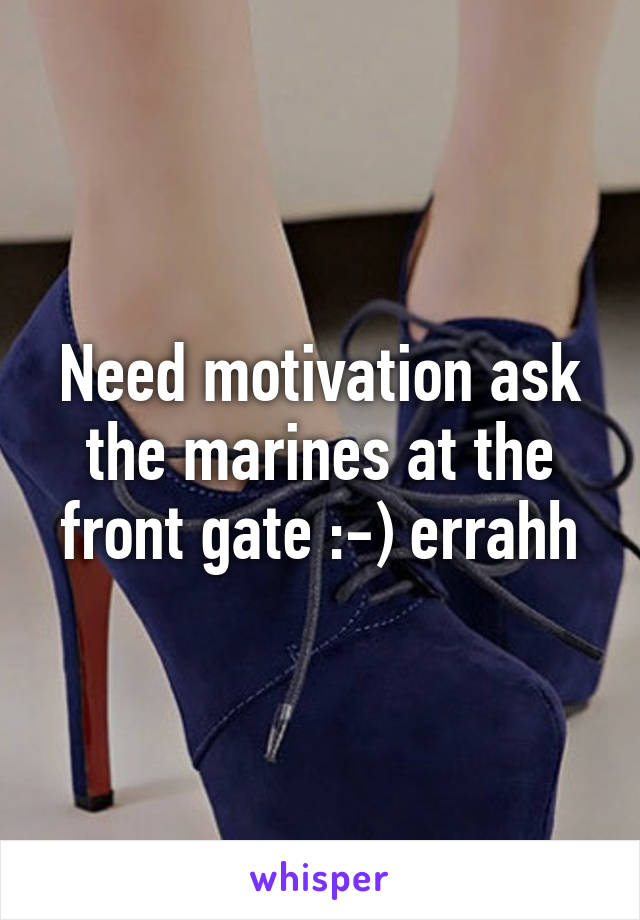 Need motivation ask the marines at the front gate :-) errahh