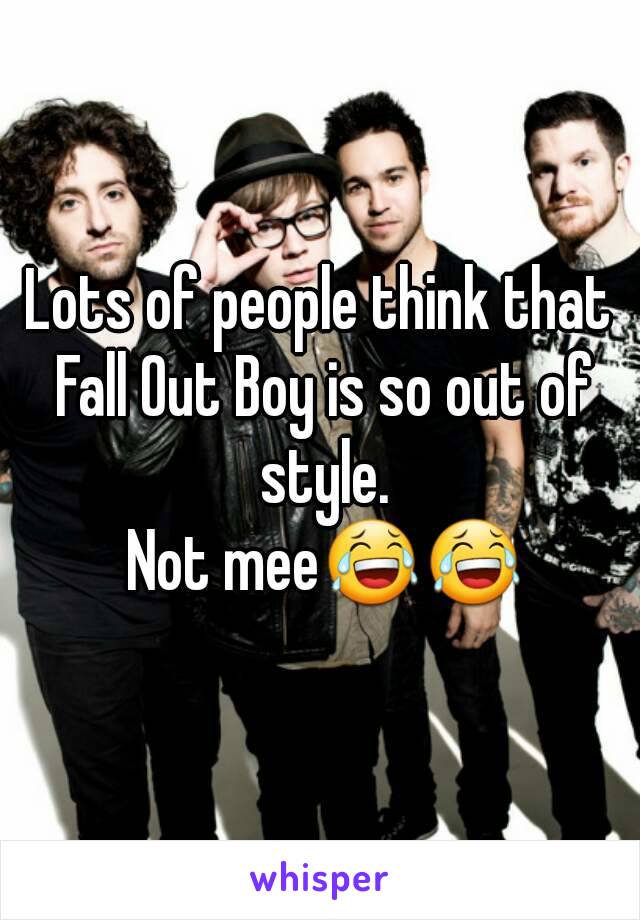 Lots of people think that Fall Out Boy is so out of style.
 Not mee😂😂