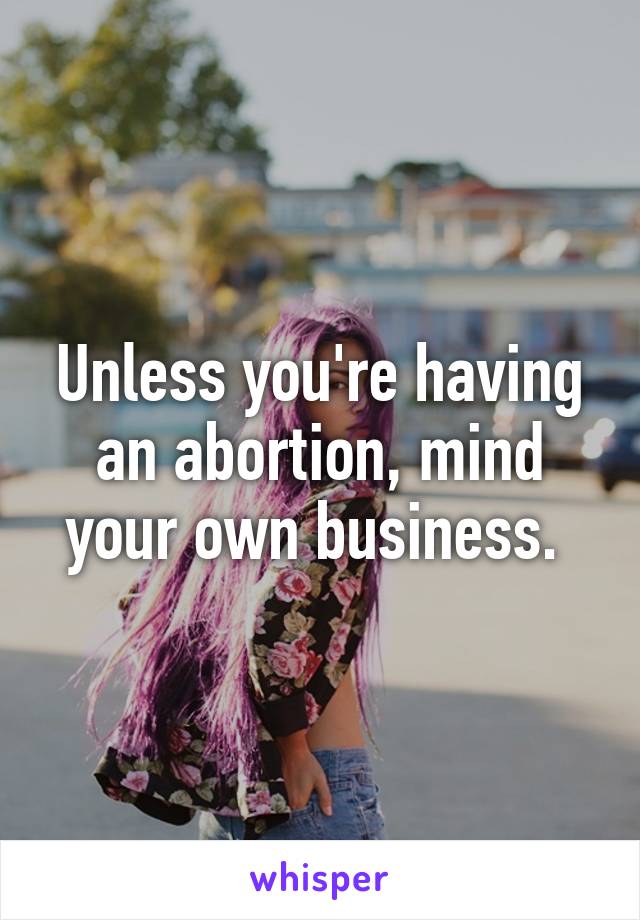 Unless you're having an abortion, mind your own business. 