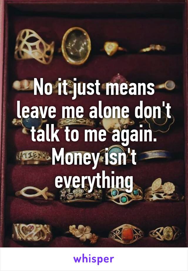 No it just means leave me alone don't talk to me again. Money isn't everything